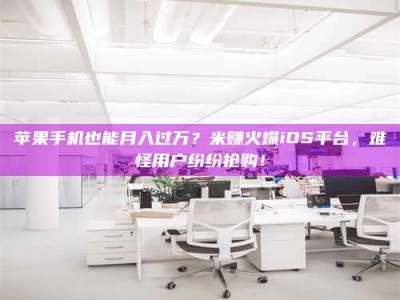 安庆苹果手机也能月入过万？米赚火爆iOS平台，难怪用户纷纷抢购！